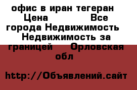 офис в иран тегеран › Цена ­ 60 000 - Все города Недвижимость » Недвижимость за границей   . Орловская обл.